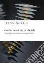 Comunicazione artificiale. Come gli algoritmi producono intelligenza sociale libro