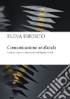 Comunicazione artificiale. Come gli algoritmi producono intelligenza sociale libro di Esposito Elena