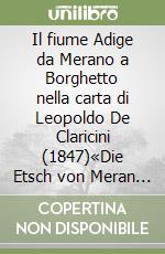 Il fiume Adige da Merano a Borghetto nella carta di Leopoldo De Claricini (1847)«Die Etsch von Meran bis Borghetto auf der Leopold von Claricini Karte (1847). Ediz. bilingue. Con 14 cartine fiume Adige libro