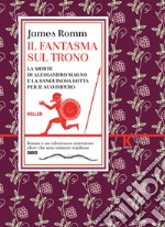 Il fantasma sul trono. La morte di Alessandro Magno e la sanguinosa lotta per il suo impero libro