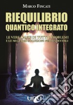 Riequilibrio quantico integrato. Le vere cause di tutti i problemi e le migliori soluzioni per risolverli