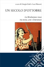 Un secolo d'Ottobre. La Rivoluzione russa tra storia, arte e letteratura libro