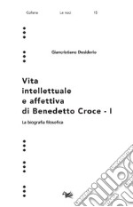 Vita intellettuale e affettiva di Benedetto Croce. Vol. 1: La biografia filosofica libro