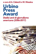 Urbino Press Award. Dodici anni di giornalismo americano (2006-2017) libro