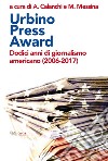 Urbino Press Award. Dodici anni di giornalismo americano (2006-2017) libro