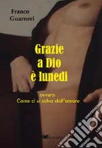 Grazie a Dio è lunedi ovvero come ci si salva dall'amore libro