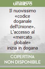 Il nuovissimo «codice doganale dell'Unione». L'accesso al «mercato globale» inizia in dogana