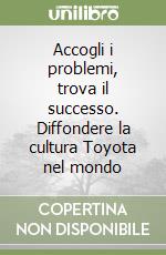 Accogli i problemi, trova il successo. Diffondere la cultura Toyota nel mondo libro