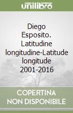 Diego Esposito. Latitudine longitudine-Latitude longitude 2001-2016 libro