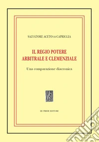 Il regio potere arbitrale e clemenziale: una comparazione diacronica libro