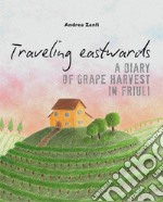 Traveling eastwards. A diary of grape harvests in Friuli libro