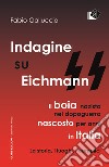 Indagine su Eichmann. Il boia nazista, nel dopoguerra, nascosto per anni in Italia. La storia, i luoghi, i complici libro