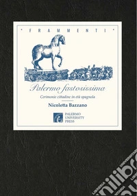 Palermo fastosissima. Cerimonie cittadine in età spagnola libro