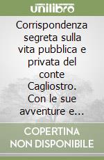 Corrispondenza segreta sulla vita pubblica e privata del conte Cagliostro. Con le sue avventure e viaggi in diverse parti del mondo, e spezialmente in Roma... libro