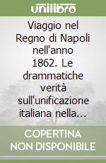 Viaggio nel Regno di Napoli nell'anno 1862. Le drammatiche verità sull'unificazione italiana nella inedita traduzione delle memorie di un osservatore francese del tempo