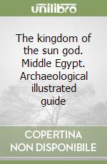 The kingdom of the sun god. Middle Egypt. Archaeological illustrated guide libro