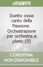 Duetto ossia canto della Passione. Orchestrazione per orchestra a plettri (Il)