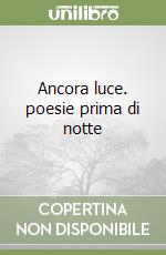 Ancora luce. poesie prima di notte libro