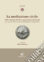 La mediazione civile. Valida soluzione alle liti e opportunità professionale (D. Lgs. 28/2010 e successive modificazioni e integrazioni) libro