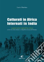 Catturati in Africa internati in India. I prigionieri italiani: le fughe dal Tibet ad Ancona. La Free Force Italia Redenta e la Repubblica Fascista dell'Himalaya libro