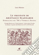 Le frustate di Aristarco Scannabue giornalista del '700 a Venezia e Ancona. Giuseppe Baretti con la «Frusta Letteraria» si batte contro l'Arcadia, la stampa e le gazzette nelle Marche tra il XV e il XVIII secolo libro