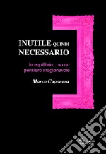 Inutile quindi necessario. In equilibrio su un pensiero irragionevole libro