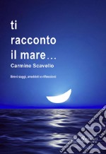 Ti racconto il mare... Brevi saggi, aneddoti, riflessioni libro