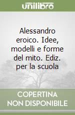 Alessandro eroico. Idee, modelli e forme del mito. Ediz. per la scuola libro