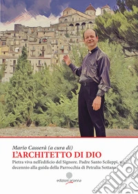 L'architetto di Dio. Pietra viva nell'edificio del Signore. Padre Santo Scileppi, un decennio alla guida della Parrocchia di Petralia Sottana libro