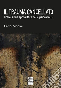 Il trauma cancellato. Breve storia apocalittica della psicoanalisi libro