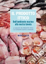 Il prodotto ittico. Dall'ambiente marino alla nostra tavola. La qualità del prodotto ittico e le ispezioni igienico sanitarie libro