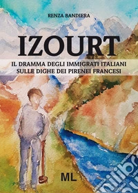 Izourt. Il dramma degli immigrati italiani sulle dighe dei Pirenei francesi libro