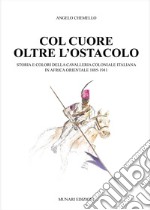 Col cuore oltre l'ostacolo. Storia e colori della cavalleria coloniale italiana in Africa orientale 1885-1941. Ediz. illustrata