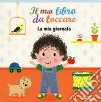 La mia giornata. Il mio libro da toccare. Ediz. a colori libro