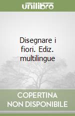 Disegnare i fiori. Ediz. multilingue