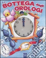 La bottega degli orologi. Imparo a leggere l'ora. Ediz. illustrata libro