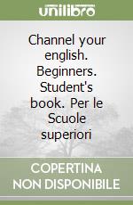 Channel your english. Beginners. Student's book. Per le Scuole superiori libro