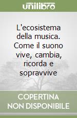 L'ecosistema della musica. Come il suono vive, cambia, ricorda e sopravvive libro