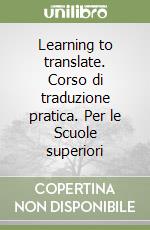 Learning to translate. Corso di traduzione pratica. Per le Scuole superiori