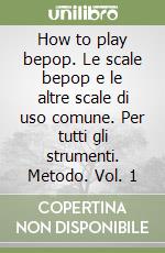 How to play bepop. Le scale bepop e le altre scale di uso comune. Per tutti gli strumenti. Metodo. Vol. 1 libro