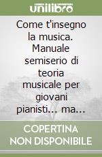 Come t'insegno la musica. Manuale semiserio di teoria musicale per giovani pianisti... ma non solo. Metodo libro