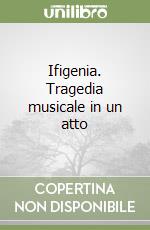 Ifigenia. Tragedia musicale in un atto libro