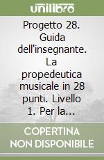 Progetto 28. Guida dell'insegnante. La propedeutica musicale in 28 punti. Livello 1. Per la Scuola elementare. Vol. 1 libro