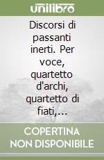 Discorsi di passanti inerti. Per voce, quartetto d'archi, quartetto di fiati, pianoforte, marimba, campane tubolati e computer. Partitura libro