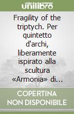 Fragility of the triptych. Per quintetto d'archi, liberamente ispirato alla scultura «Armonia» di Angel Ricardo Dente. Per violino I, violino II, viola, violoncello e contrabbasso. Partitura e parti libro
