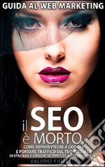 Il Seo è morto. Guida al web marketing. Come sopravvivere a Google e portare tarffico sul tuo sito web libro