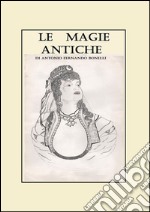 Le magie antiche. Raccolta di orazioni, esorcismi e formule del nord Sardegna ovest e nord-est Piemonte centro e sud Italia