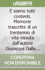 E siamo tutti contenti. Memorie trascritte di un trentennio di vita vissuta dall'autore Giuseppe Dalla Via, classe 1887 di Forni di Valdastico libro