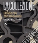 La Fondazione Umberto Mastroianni. La collezione Umberto Mastroianni. Ediz. illustrata