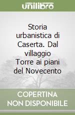 Storia urbanistica di Caserta. Dal villaggio Torre ai piani del Novecento libro